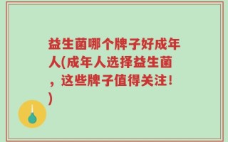 益生菌哪个牌子好成年人(成年人选择益生菌，这些牌子值得关注！)