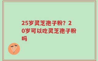 25岁灵芝孢子粉？20岁可以吃灵芝孢子粉吗