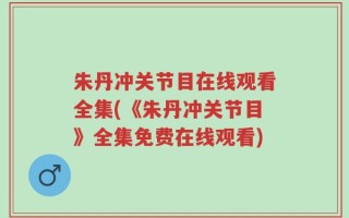 朱丹冲关节目在线观看全集(《朱丹冲关节目》全集免费在线观看)