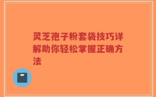 灵芝孢子粉套袋技巧详解助你轻松掌握正确方法