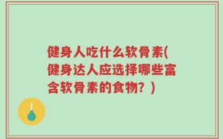 健身人吃什么软骨素(健身达人应选择哪些富含软骨素的食物？)