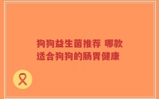 狗狗益生菌推荐 哪款适合狗狗的肠胃健康