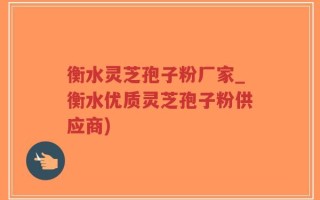 衡水灵芝孢子粉厂家_衡水优质灵芝孢子粉供应商)