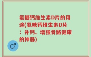 氨糖钙维生素D片的用途(氨糖钙维生素D片：补钙、增强骨骼健康的神器)