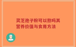 灵芝孢子粉可以熬吗其营养价值与食用方法