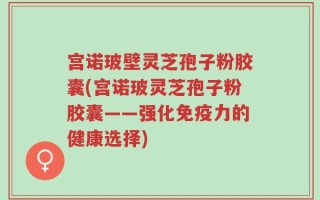 宫诺玻壁灵芝孢子粉胶囊(宫诺玻灵芝孢子粉胶囊——强化免疫力的健康选择)