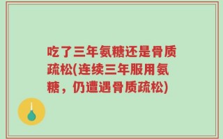吃了三年氨糖还是骨质疏松(连续三年服用氨糖，仍遭遇骨质疏松)