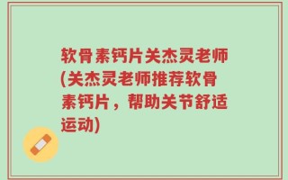 软骨素钙片关杰灵老师(关杰灵老师推荐软骨素钙片，帮助关节舒适运动)