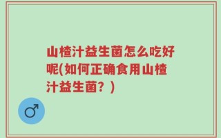 山楂汁益生菌怎么吃好呢(如何正确食用山楂汁益生菌？)