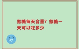 氨糖每天含量？氨糖一天可以吃多少