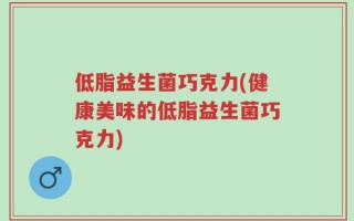 低脂益生菌巧克力(健康美味的低脂益生菌巧克力)