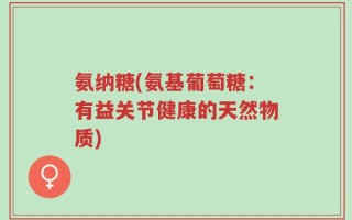 氨纳糖(氨基葡萄糖：有益关节健康的天然物质)