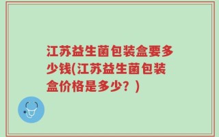 江苏益生菌包装盒要多少钱(江苏益生菌包装盒价格是多少？)