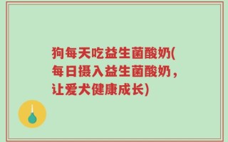 狗每天吃益生菌酸奶(每日摄入益生菌酸奶，让爱犬健康成长)