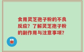 食用灵芝孢子粉的不良反应？了解灵芝孢子粉的副作用与注意事项？