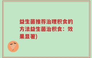 益生菌推荐治理积食的方法益生菌治积食：效果显著)