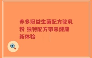 养多冠益生菌配方驼乳粉 独特配方带来健康新体验