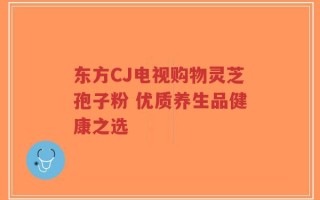 东方CJ电视购物灵芝孢子粉 优质养生品健康之选