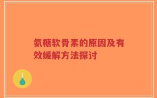 氨糖软骨素的原因及有效缓解方法探讨