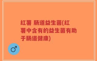 红薯 肠道益生菌(红薯中含有的益生菌有助于肠道健康)