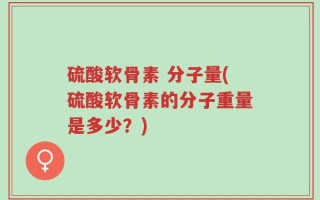 硫酸软骨素 分子量(硫酸软骨素的分子重量是多少？)