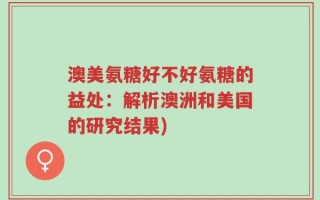 澳美氨糖好不好氨糖的益处：解析澳洲和美国的研究结果)
