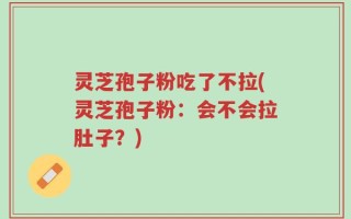 灵芝孢子粉吃了不拉(灵芝孢子粉：会不会拉肚子？)