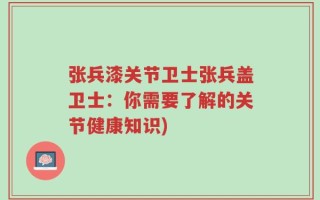 张兵漆关节卫士张兵盖卫士：你需要了解的关节健康知识)