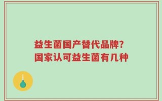 益生菌国产替代品牌？国家认可益生菌有几种
