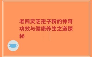 老四灵芝孢子粉的神奇功效与健康养生之道探秘