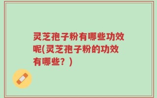 灵芝孢子粉有哪些功效呢(灵芝孢子粉的功效有哪些？)