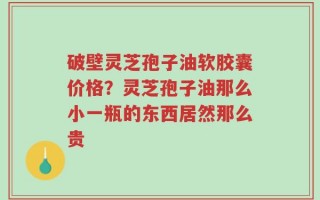 破壁灵芝孢子油软胶囊价格？灵芝孢子油那么小一瓶的东西居然那么贵