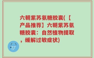 六朝紫苏氨糖胶囊(【产品推荐】六朝紫苏氨糖胶囊：自然植物提取，缓解过敏症状)