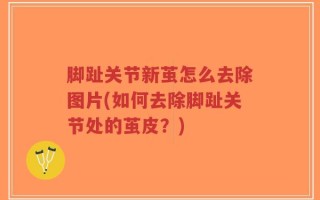 脚趾关节新茧怎么去除图片(如何去除脚趾关节处的茧皮？)