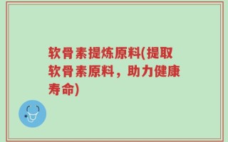 软骨素提炼原料(提取软骨素原料，助力健康寿命)