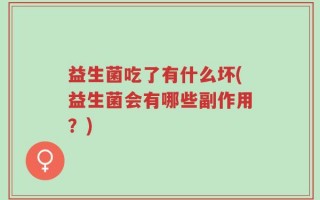 益生菌吃了有什么坏(益生菌会有哪些副作用？)