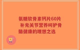 氨糖软骨素钙片60片 补充关节营养呵护骨骼健康的理想之选