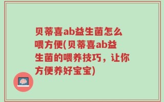 贝蒂喜ab益生菌怎么喂方便(贝蒂喜ab益生菌的喂养技巧，让你方便养好宝宝)