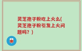 灵芝孢子粉吃上火么(灵芝孢子粉引发上火问题吗？)