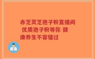 赤芝灵芝孢子粉直播间 优质孢子粉等你 健康养生不容错过