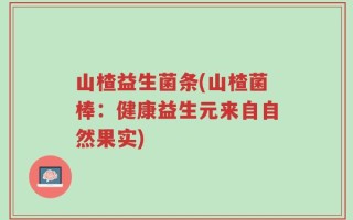 山楂益生菌条(山楂菌棒：健康益生元来自自然果实)