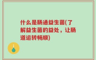 什么是肠通益生菌(了解益生菌的益处，让肠道运转畅顺)