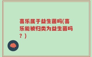 喜乐属于益生菌吗(喜乐能被归类为益生菌吗？)