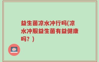 益生菌凉水冲行吗(凉水冲服益生菌有益健康吗？)