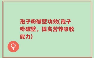 孢子粉破壁功效(孢子粉破壁，提高营养吸收能力)