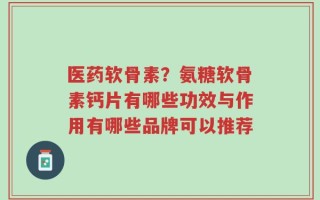 医药软骨素？氨糖软骨素钙片有哪些功效与作用有哪些品牌可以推荐