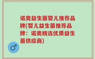 诺奥益生菌婴儿推荐品牌(婴儿益生菌推荐品牌：诺奥精选优质益生菌供应商)
