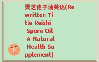 灵芝孢子油英语(Rewritten Title Reishi Spore Oil A Natural Health Supplement)