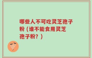 哪些人不可吃灵芝孢子粉 (谁不能食用灵芝孢子粉？)