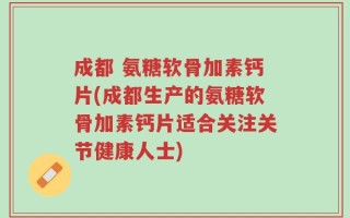 成都 氨糖软骨加素钙片(成都生产的氨糖软骨加素钙片适合关注关节健康人士)